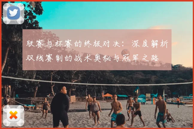 联赛与杯赛的终极对决：深度解析双线赛制的战术奥秘与冠军之路