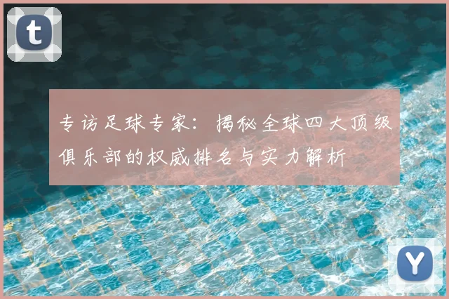 专访足球专家:揭秘全球四大顶级俱乐部的权威排名与实力解析