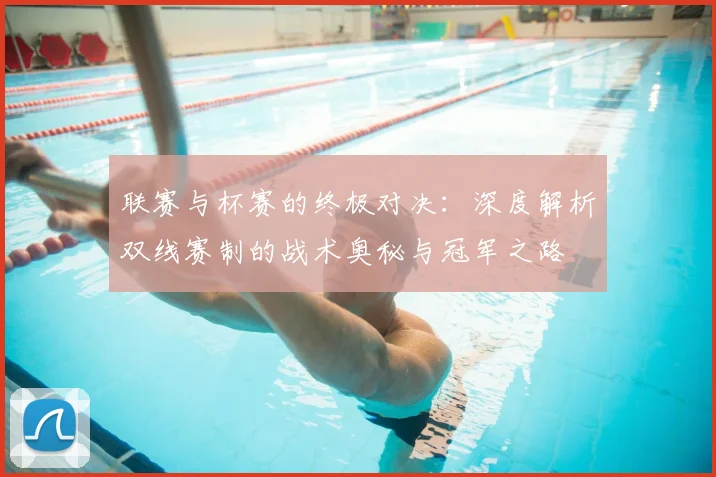 联赛与杯赛的终极对决:深度解析双线赛制的战术奥秘与冠军之路