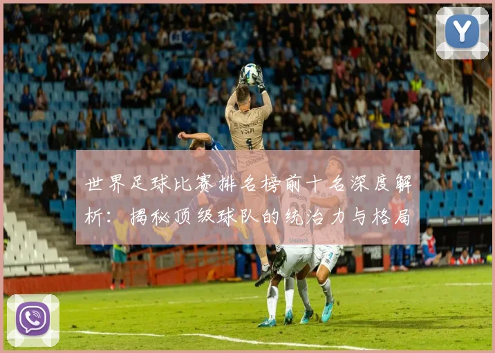 世界足球比赛排名榜前十名深度解析：揭秘顶级球队的统治力与格局变迁
