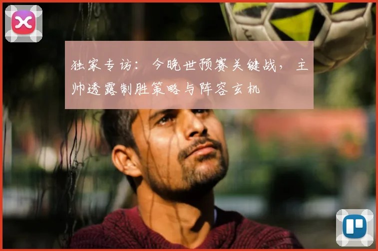 独家专访：今晚世预赛关键战，主帅透露制胜策略与阵容玄机