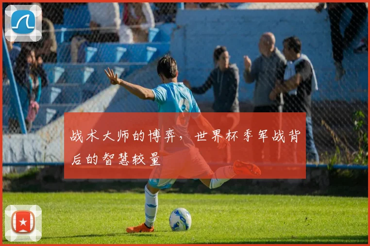 战术大师的博弈,世界杯季军战背后的智慧较量