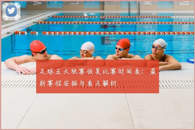 足球五大联赛恢复比赛时间表：最新赛程安排与看点解析
