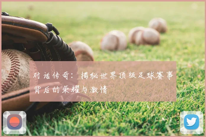 对话传奇：揭秘世界顶级足球赛事背后的荣耀与激情