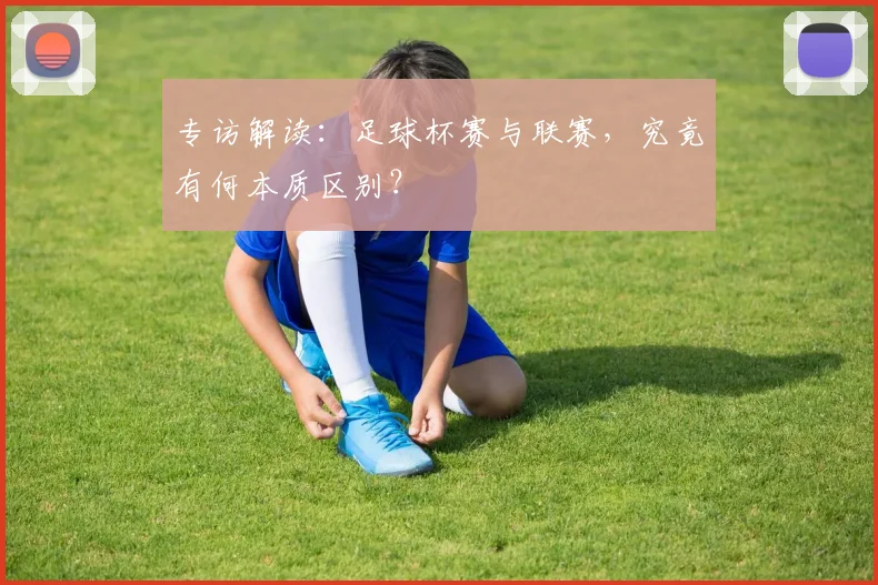 专访解读:足球杯赛与联赛,究竟有何本质区别?