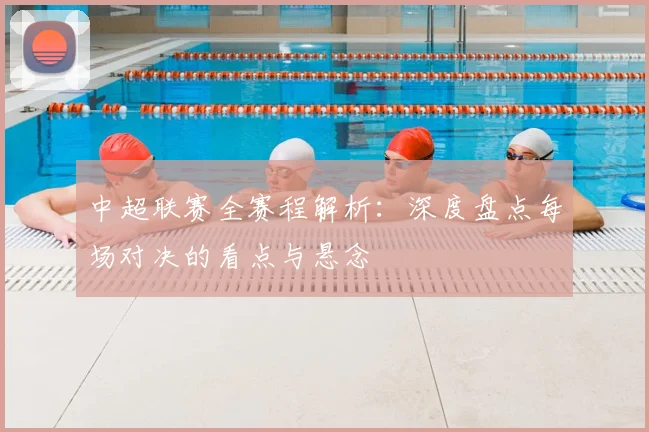 中超联赛全赛程解析：深度盘点每场对决的看点与悬念
