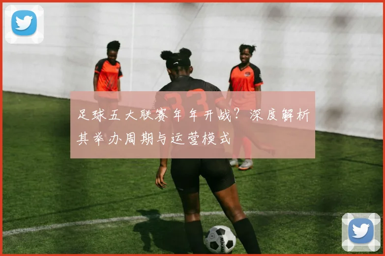 足球五大联赛年年开战?深度解析其举办周期与运营模式