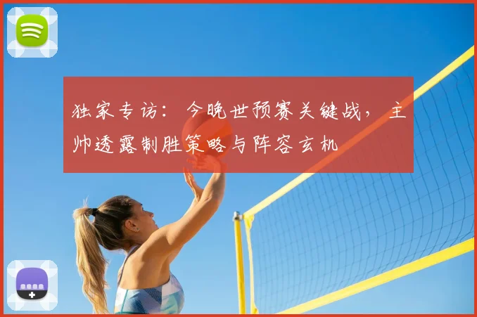 独家专访:今晚世预赛关键战,主帅透露制胜策略与阵容玄机