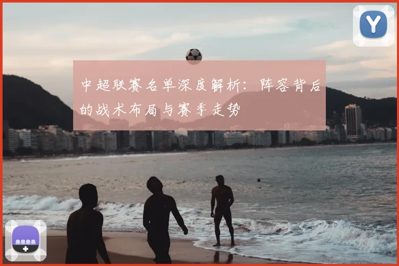 中超联赛名单深度解析:阵容背后的战术布局与赛季走势