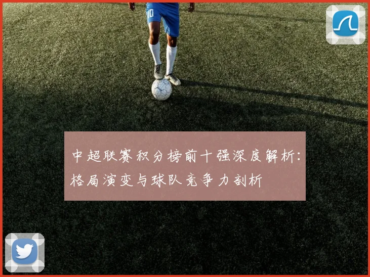 中超联赛积分榜前十强深度解析：格局演变与球队竞争力剖析