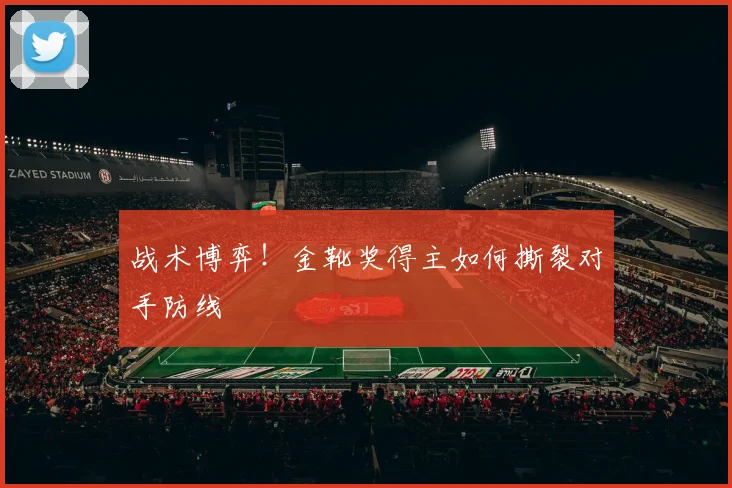 战术博弈!金靴奖得主如何撕裂对手防线