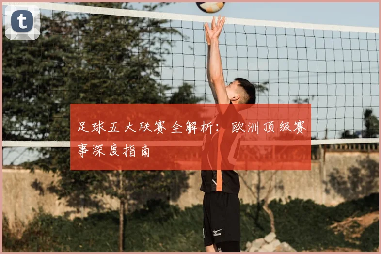 足球五大联赛全解析:欧洲顶级赛事深度指南