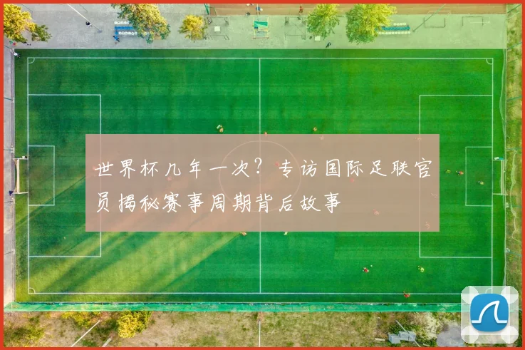 世界杯几年一次?专访国际足联官员揭秘赛事周期背后故事